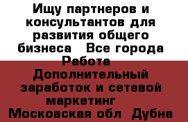 Ищу партнеров и консультантов для развития общего бизнеса - Все города Работа » Дополнительный заработок и сетевой маркетинг   . Московская обл.,Дубна г.